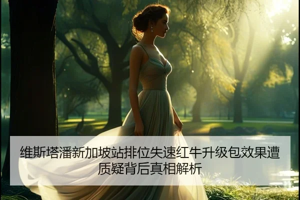 维斯塔潘新加坡站排位失速红牛升级包效果遭质疑背后真相解析